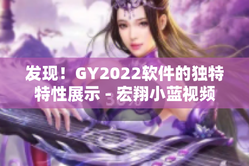 发现！GY2022软件的独特特性展示 - 宏翔小蓝视频