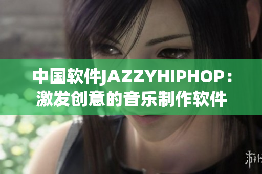 中国软件JAZZYHIPHOP：激发创意的音乐制作软件