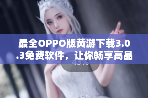 最全OPPO版黄游下载3.0.3免费软件，让你畅享高品质游戏体验！