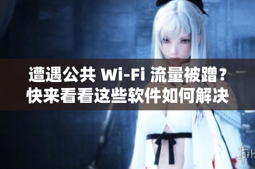 遭遇公共 Wi-Fi 流量被蹭？快来看看这些软件如何解决！