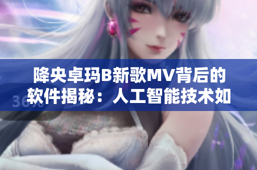 降央卓玛B新歌MV背后的软件揭秘：人工智能技术如何开创视觉盛宴