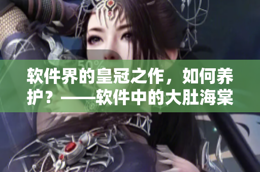 软件界的皇冠之作，如何养护？——软件中的大肚海棠养殖技巧