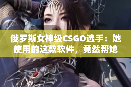 俄罗斯女神级CSGO选手：她使用的这款软件，竟然帮她实现完美击杀！