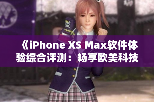 《iPhone XS Max软件体验综合评测：畅享欧美科技魅力》