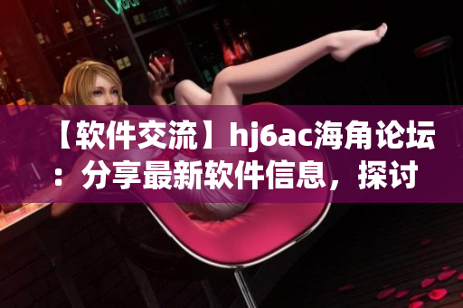 【软件交流】hj6ac海角论坛：分享最新软件信息，探讨软件使用技巧！