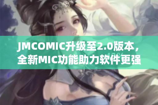 JMCOMIC升级至2.0版本，全新MIC功能助力软件更强大