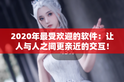 2020年最受欢迎的软件：让人与人之间更亲近的交互！
