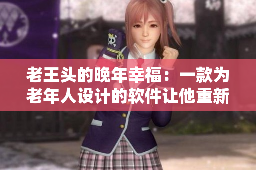 老王头的晚年幸福：一款为老年人设计的软件让他重新享受生活