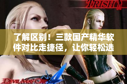 了解区别！三款国产精华软件对比走捷径，让你轻松选出最佳之选