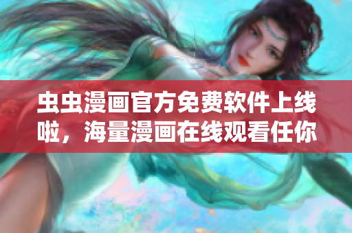 虫虫漫画官方免费软件上线啦，海量漫画在线观看任你选！
