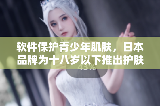 软件保护青少年肌肤，日本品牌为十八岁以下推出护肤软件