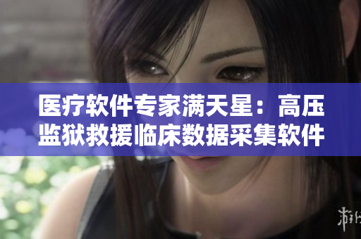 医疗软件专家满天星：高压监狱救援临床数据采集软件全面升级