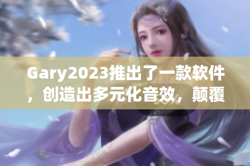 Gary2023推出了一款软件，创造出多元化音效，颠覆音乐行业！