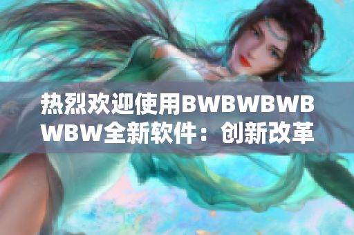 热烈欢迎使用BWBWBWBWBW全新软件：创新改革，提升您的生产效率！