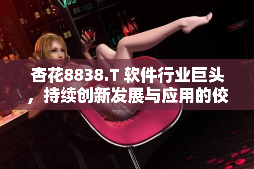 杏花8838.T 软件行业巨头，持续创新发展与应用的佼佼者