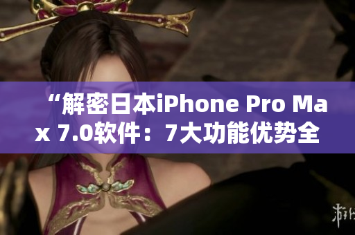 “解密日本iPhone Pro Max 7.0软件：7大功能优势全揭秘！”