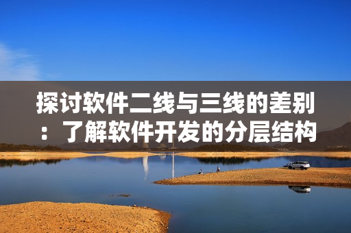 探讨软件二线与三线的差别：了解软件开发的分层结构如何提升产品质量