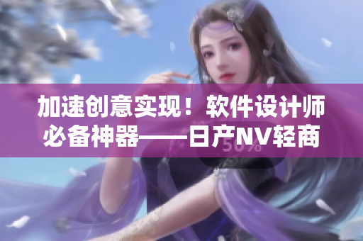 加速创意实现！软件设计师必备神器——日产NV轻商用车