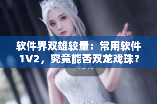 软件界双雄较量：常用软件1V2，究竟能否双龙戏珠？