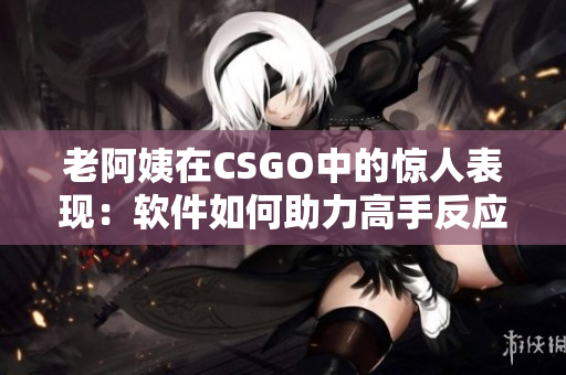 老阿姨在CSGO中的惊人表现：软件如何助力高手反应速度提升