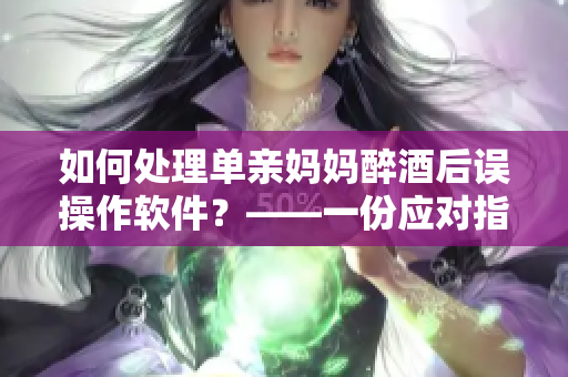 如何处理单亲妈妈醉酒后误操作软件？——一份应对指南