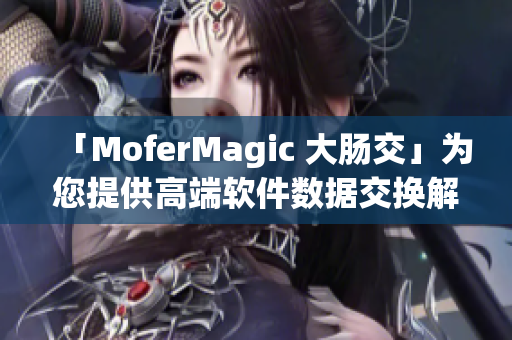 「MoferMagic 大肠交」为您提供高端软件数据交换解决方案