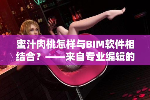 蜜汁肉桃怎样与BIM软件相结合？——来自专业编辑的解读与分析