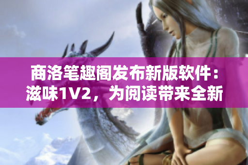 商洛笔趣阁发布新版软件：滋味1V2，为阅读带来全新体验