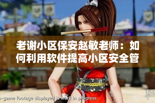 老谢小区保安赵敏老师：如何利用软件提高小区安全管理效率？