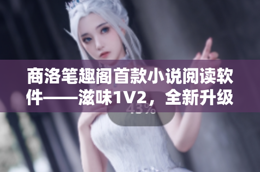 商洛笔趣阁首款小说阅读软件——滋味1V2，全新升级体验！