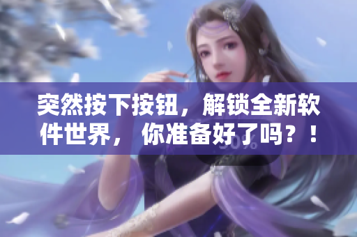 突然按下按钮，解锁全新软件世界， 你准备好了吗？！