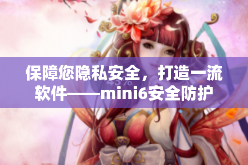 保障您隐私安全，打造一流软件——mini6安全防护