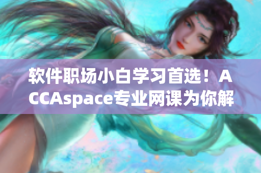 软件职场小白学习首选！ACCAspace专业网课为你解锁软件技能！