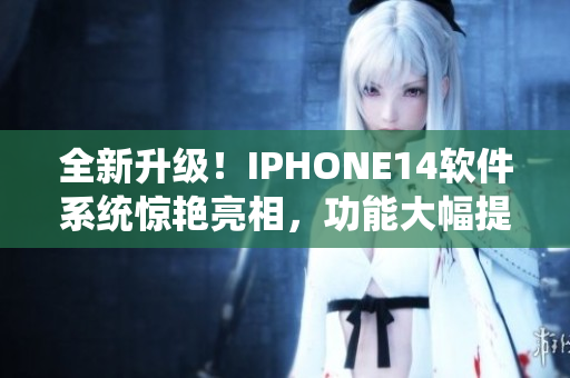 全新升级！IPHONE14软件系统惊艳亮相，功能大幅提升，速度更快！