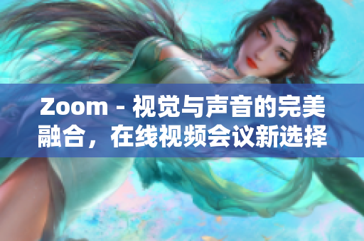 Zoom - 视觉与声音的完美融合，在线视频会议新选择