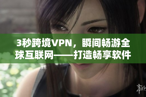 3秒跨境VPN，瞬间畅游全球互联网——打造畅享软件新纪元