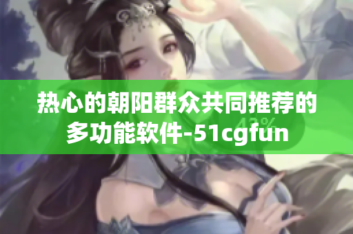 热心的朝阳群众共同推荐的多功能软件-51cgfun