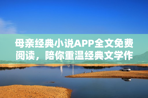 母亲经典小说APP全文免费阅读，陪你重温经典文学作品！