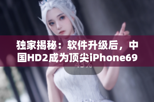 独家揭秘：软件升级后，中国HD2成为顶尖iPhone69竞争对手