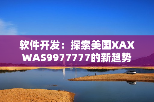 软件开发：探索美国XAXWAS9977777的新趋势