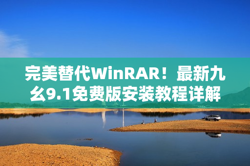 完美替代WinRAR！最新九幺9.1免费版安装教程详解