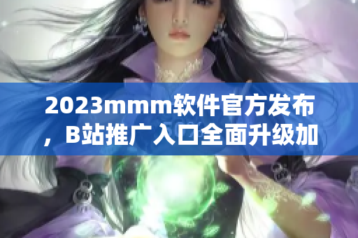 2023mmm软件官方发布，B站推广入口全面升级加入最新版本！