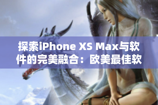 探索iPhone XS Max与软件的完美融合：欧美最佳软件选择