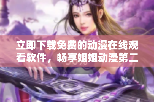 立即下载免费的动漫在线观看软件，畅享姐姐动漫第二集!