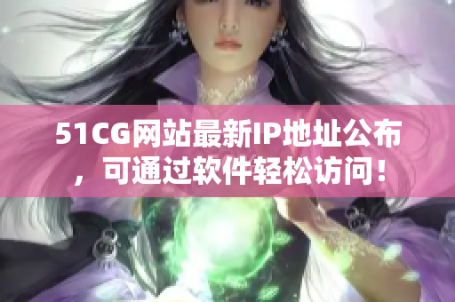 51CG网站最新IP地址公布，可通过软件轻松访问！