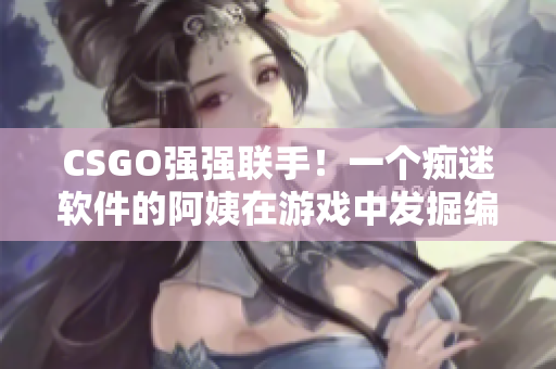 CSGO强强联手！一个痴迷软件的阿姨在游戏中发掘编程喜悦