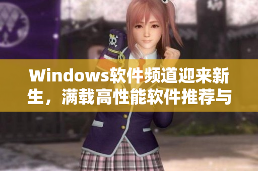 Windows软件频道迎来新生，满载高性能软件推荐与体验分享