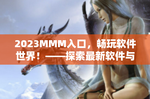 2023MMM入口，畅玩软件世界！——探索最新软件与技术的必备平台！