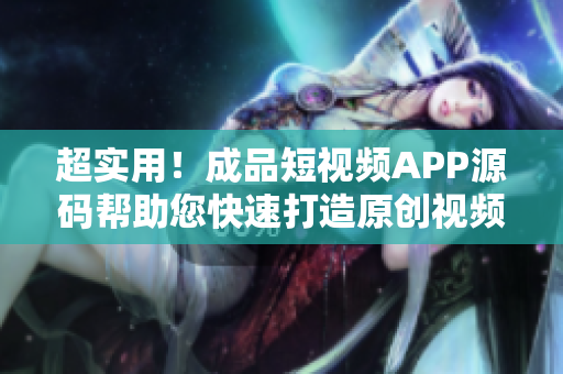 超实用！成品短视频APP源码帮助您快速打造原创视频应用