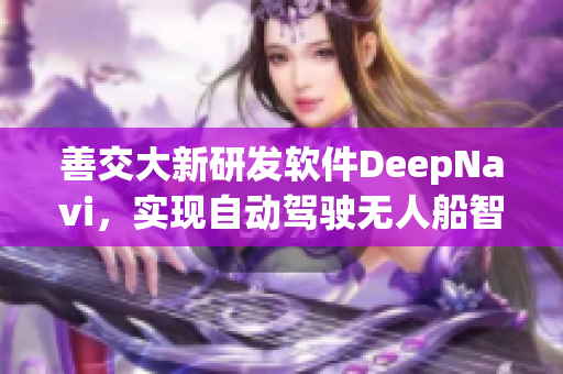 善交大新研发软件DeepNavi，实现自动驾驶无人船智能导航